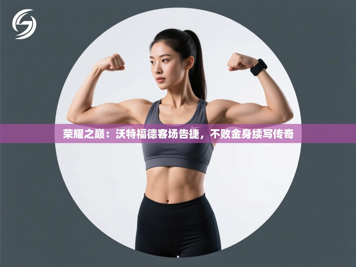 荣耀之巅：沃特福德客场告捷，不败金身续写传奇  第2张