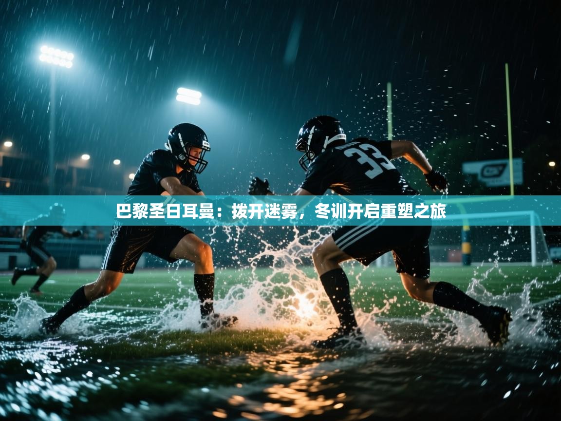 巴黎圣日耳曼：拨开迷雾，冬训开启重塑之旅  第2张