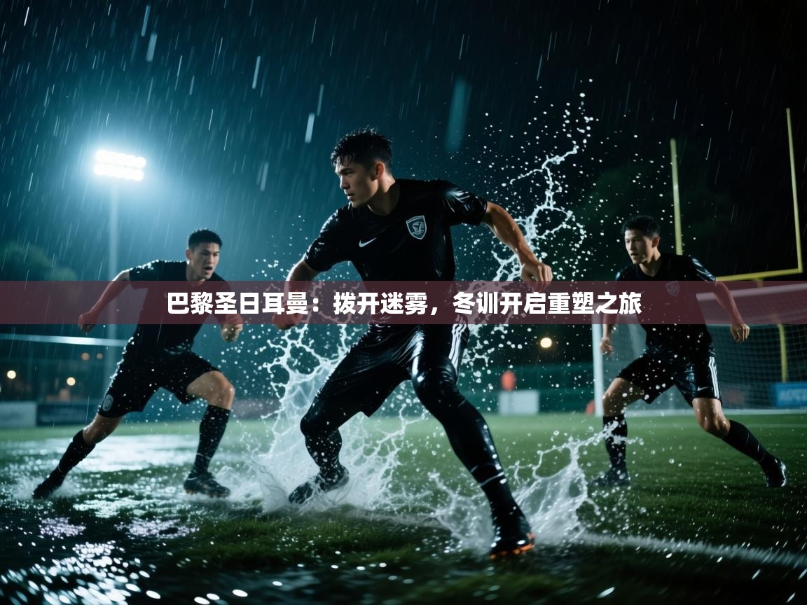 巴黎圣日耳曼：拨开迷雾，冬训开启重塑之旅  第1张